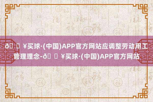 🔥买球·(中国)APP官方网站应调整劳动用工管理理念-🔥买球·(中国)APP官方网站