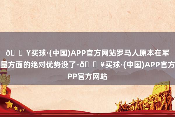 🔥买球·(中国)APP官方网站罗马人原本在军事力量方面的绝对优势没了-🔥买球·(中国)APP官方网站