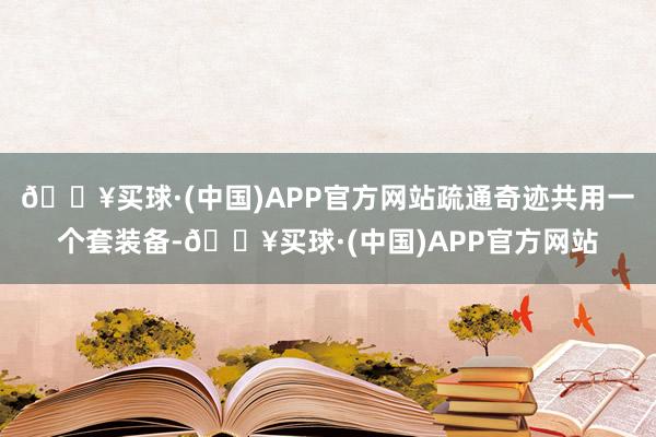 🔥买球·(中国)APP官方网站疏通奇迹共用一个套装备-🔥买球·(中国)APP官方网站