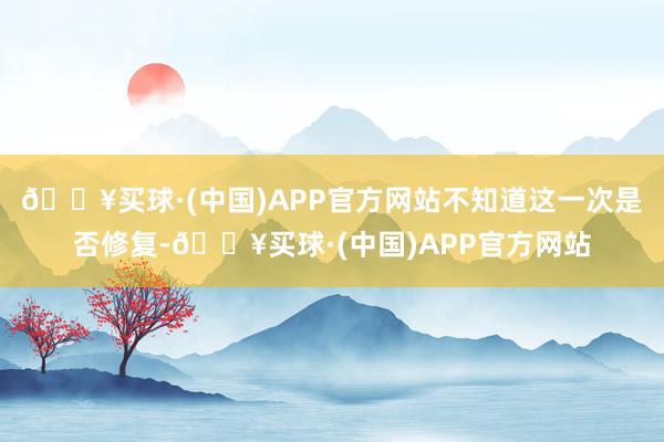 🔥买球·(中国)APP官方网站不知道这一次是否修复-🔥买球·(中国)APP官方网站