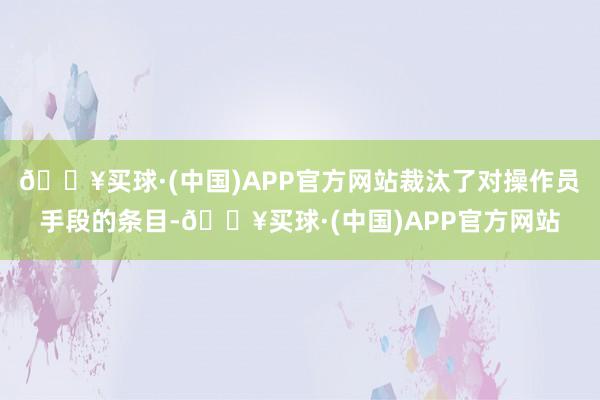 🔥买球·(中国)APP官方网站裁汰了对操作员手段的条目-🔥买球·(中国)APP官方网站