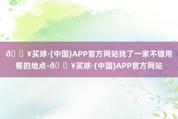 🔥买球·(中国)APP官方网站找了一家不错用餐的地点-🔥买球·(中国)APP官方网站