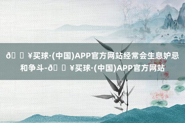 🔥买球·(中国)APP官方网站经常会生息妒忌和争斗-🔥买球·(中国)APP官方网站