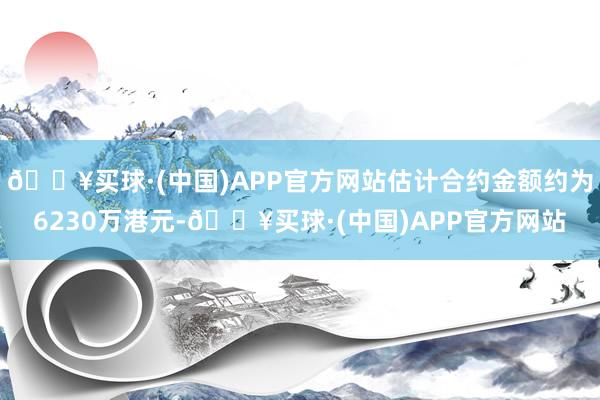 🔥买球·(中国)APP官方网站估计合约金额约为6230万港元-🔥买球·(中国)APP官方网站