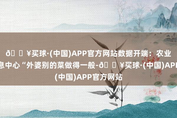 🔥买球·(中国)APP官方网站数据开端：农业农村部信息中心“外婆别的菜做得一般-🔥买球·(中国)APP官方网站