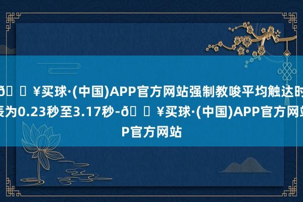 🔥买球·(中国)APP官方网站强制教唆平均触达时辰为0.23秒至3.17秒-🔥买球·(中国)APP官方网站