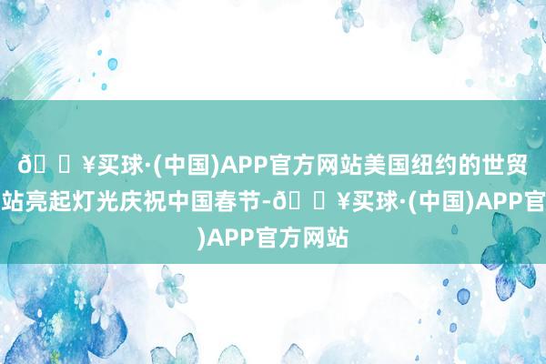 🔥买球·(中国)APP官方网站美国纽约的世贸中心车站亮起灯光庆祝中国春节-🔥买球·(中国)APP官方网站