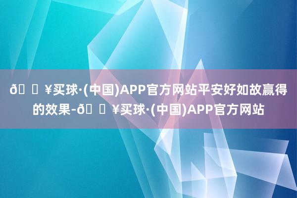 🔥买球·(中国)APP官方网站平安好如故赢得的效果-🔥买球·(中国)APP官方网站