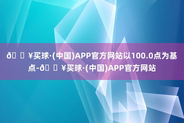 🔥买球·(中国)APP官方网站以100.0点为基点-🔥买球·(中国)APP官方网站