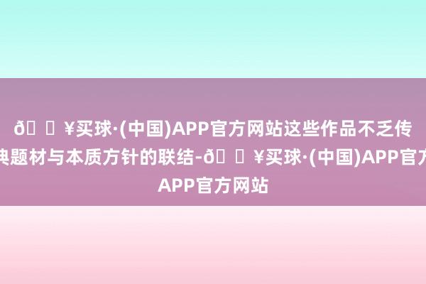 🔥买球·(中国)APP官方网站这些作品不乏传统经典题材与本质方针的联结-🔥买球·(中国)APP官方网站