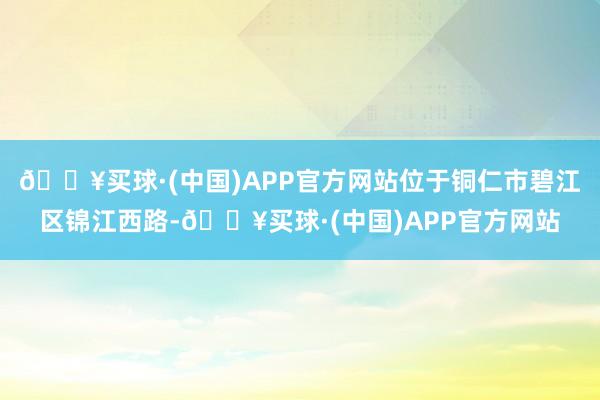 🔥买球·(中国)APP官方网站位于铜仁市碧江区锦江西路-🔥买球·(中国)APP官方网站