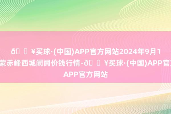 🔥买球·(中国)APP官方网站2024年9月18日内蒙赤峰西城阛阓价钱行情-🔥买球·(中国)APP官方网站