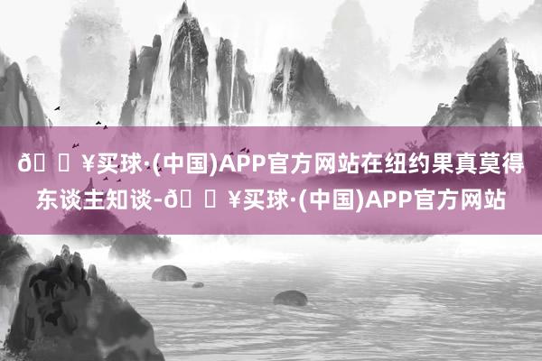 🔥买球·(中国)APP官方网站在纽约果真莫得东谈主知谈-🔥买球·(中国)APP官方网站