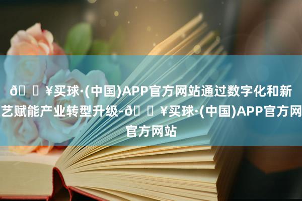 🔥买球·(中国)APP官方网站通过数字化和新技艺赋能产业转型升级-🔥买球·(中国)APP官方网站