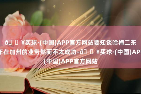 🔥买球·(中国)APP官方网站要知谈哈梅二东谈主这两年在加州的业务然而不太成功-🔥买球·(中国)APP官方网站