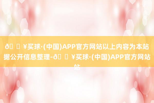 🔥买球·(中国)APP官方网站以上内容为本站据公开信息整理-🔥买球·(中国)APP官方网站