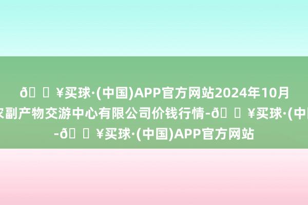 🔥买球·(中国)APP官方网站2024年10月4日江苏省苏中农副产物交游中心有限公司价钱行情-🔥买球·(中国)APP官方网站