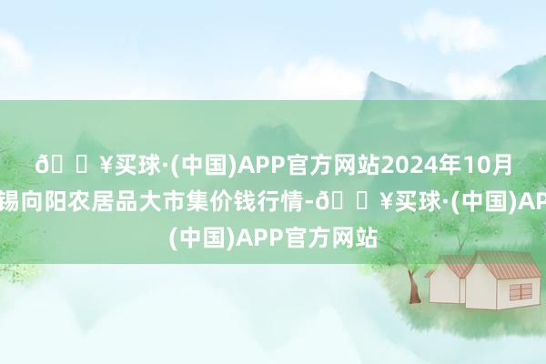 🔥买球·(中国)APP官方网站2024年10月4日江苏无锡向阳农居品大市集价钱行情-🔥买球·(中国)APP官方网站