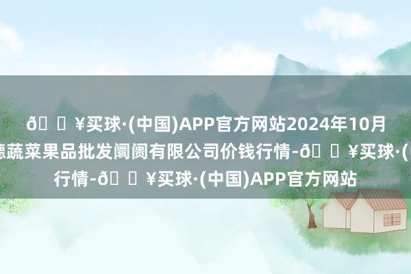 🔥买球·(中国)APP官方网站2024年10月4日江苏宜兴市瑞德蔬菜果品批发阛阓有限公司价钱行情-🔥买球·(中国)APP官方网站