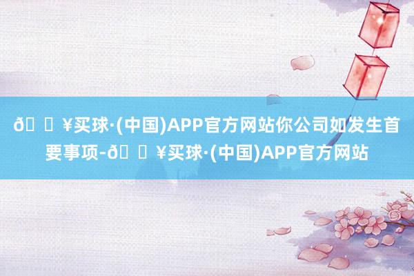 🔥买球·(中国)APP官方网站你公司如发生首要事项-🔥买球·(中国)APP官方网站