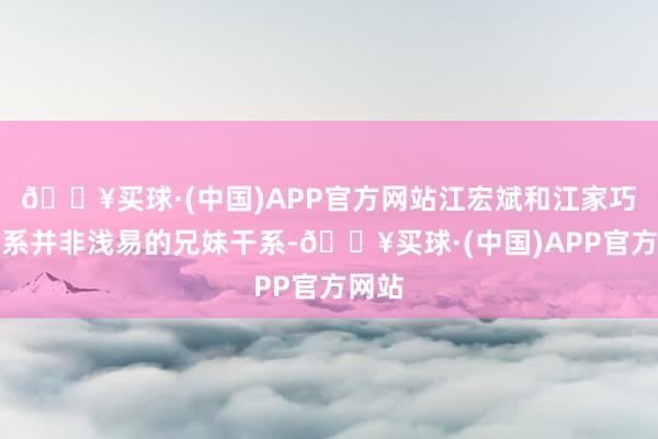 🔥买球·(中国)APP官方网站江宏斌和江家巧的干系并非浅易的兄妹干系-🔥买球·(中国)APP官方网站