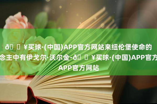 🔥买球·(中国)APP官方网站来纽伦堡使命的东说念主中有伊戈尔·沃尔金-🔥买球·(中国)APP官方网站