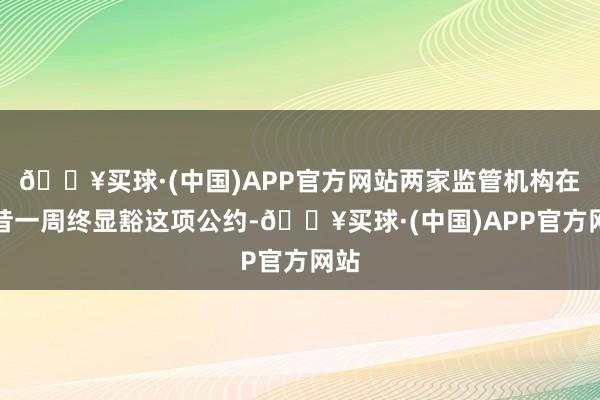 🔥买球·(中国)APP官方网站两家监管机构在畴昔一周终显豁这项公约-🔥买球·(中国)APP官方网站