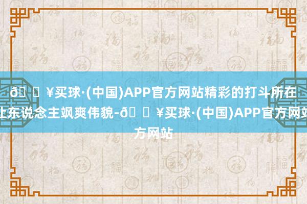 🔥买球·(中国)APP官方网站精彩的打斗所在让东说念主飒爽伟貌-🔥买球·(中国)APP官方网站