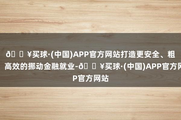 🔥买球·(中国)APP官方网站打造更安全、粗豪、高效的挪动金融就业-🔥买球·(中国)APP官方网站