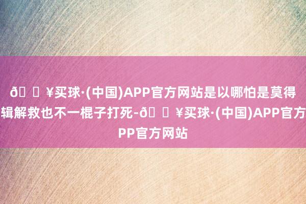 🔥买球·(中国)APP官方网站是以哪怕是莫得硬逻辑解救也不一棍子打死-🔥买球·(中国)APP官方网站