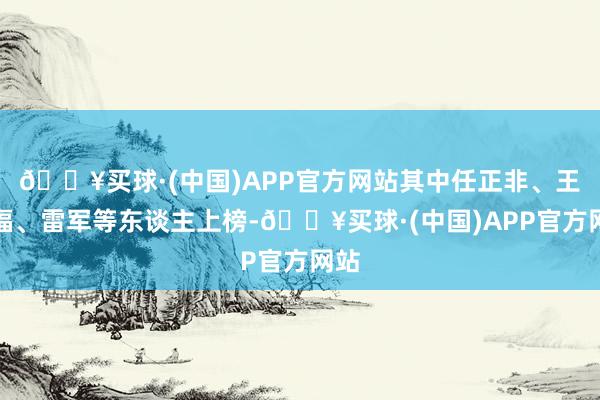 🔥买球·(中国)APP官方网站其中任正非、王传福、雷军等东谈主上榜-🔥买球·(中国)APP官方网站