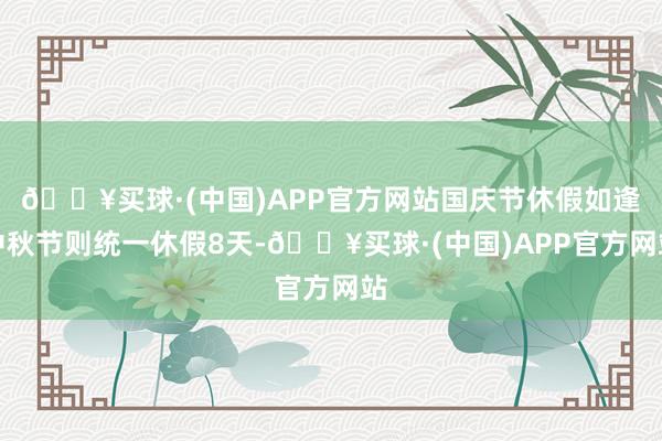 🔥买球·(中国)APP官方网站国庆节休假如逢中秋节则统一休假8天-🔥买球·(中国)APP官方网站