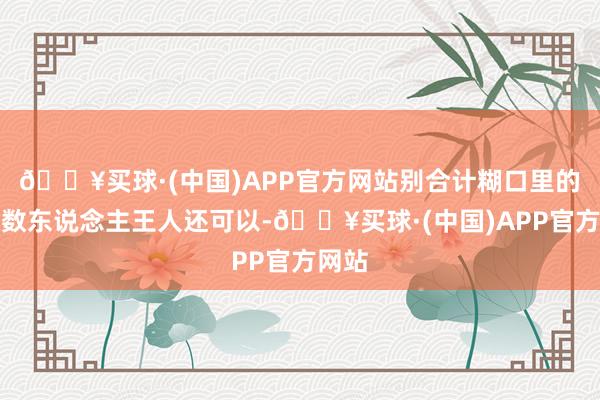 🔥买球·(中国)APP官方网站别合计糊口里的大无数东说念主王人还可以-🔥买球·(中国)APP官方网站