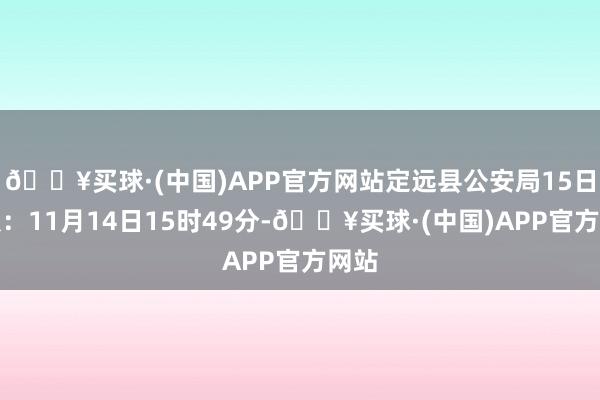 🔥买球·(中国)APP官方网站定远县公安局15日通报：11月14日15时49分-🔥买球·(中国)APP官方网站