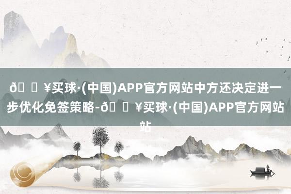 🔥买球·(中国)APP官方网站中方还决定进一步优化免签策略-🔥买球·(中国)APP官方网站