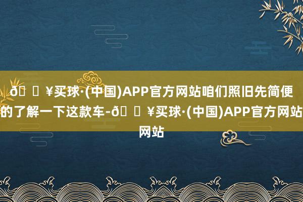 🔥买球·(中国)APP官方网站咱们照旧先简便的了解一下这款车-🔥买球·(中国)APP官方网站