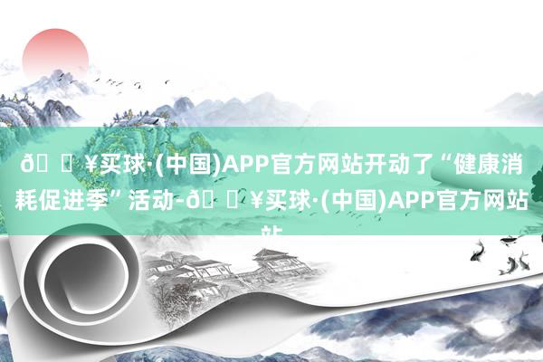 🔥买球·(中国)APP官方网站开动了“健康消耗促进季”活动-🔥买球·(中国)APP官方网站