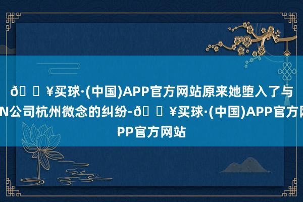 🔥买球·(中国)APP官方网站原来她堕入了与MCN公司杭州微念的纠纷-🔥买球·(中国)APP官方网站