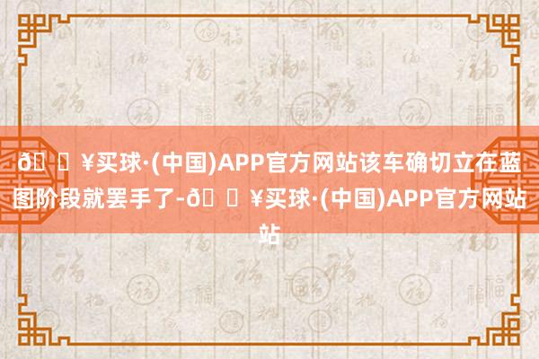 🔥买球·(中国)APP官方网站该车确切立在蓝图阶段就罢手了-🔥买球·(中国)APP官方网站