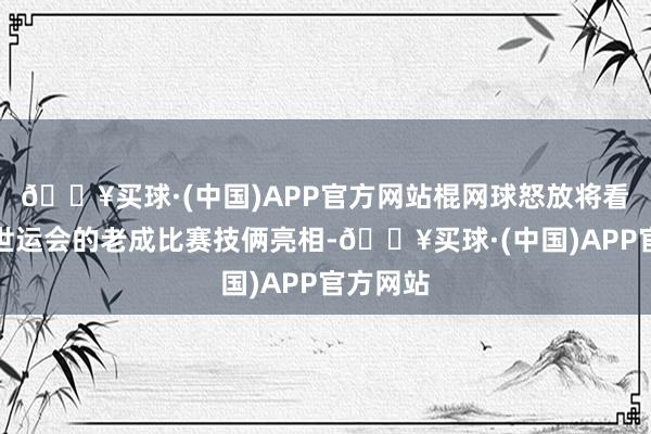 🔥买球·(中国)APP官方网站棍网球怒放将看成成都世运会的老成比赛技俩亮相-🔥买球·(中国)APP官方网站