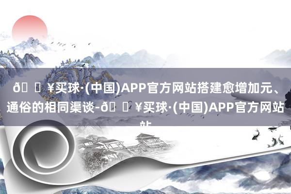 🔥买球·(中国)APP官方网站搭建愈增加元、通俗的相同渠谈-🔥买球·(中国)APP官方网站