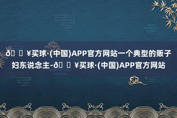 🔥买球·(中国)APP官方网站一个典型的贩子妇东说念主-🔥买球·(中国)APP官方网站