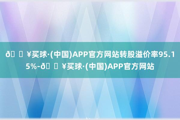 🔥买球·(中国)APP官方网站转股溢价率95.15%-🔥买球·(中国)APP官方网站