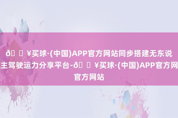 🔥买球·(中国)APP官方网站同步搭建无东说念主驾驶运力分享平台-🔥买球·(中国)APP官方网站