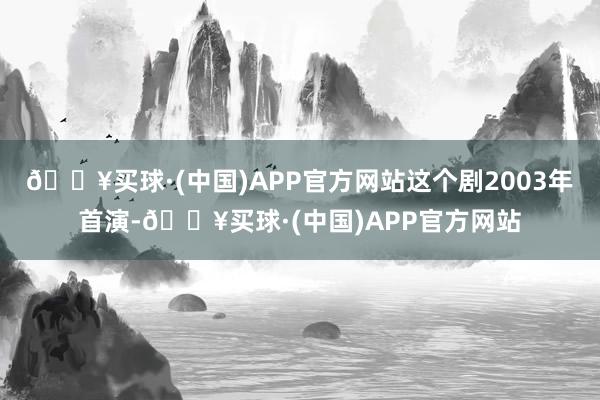 🔥买球·(中国)APP官方网站这个剧2003年首演-🔥买球·(中国)APP官方网站