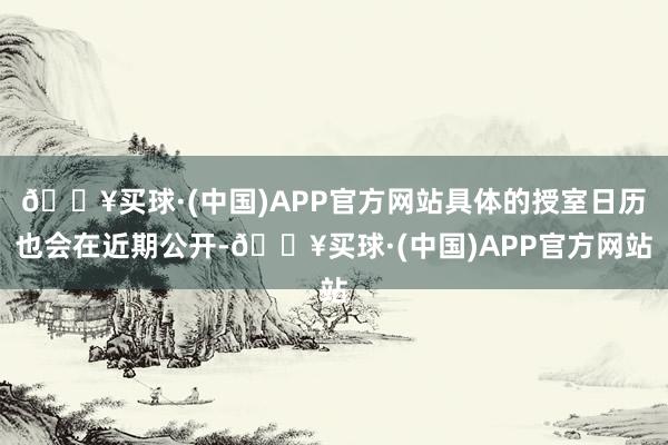 🔥买球·(中国)APP官方网站具体的授室日历也会在近期公开-🔥买球·(中国)APP官方网站