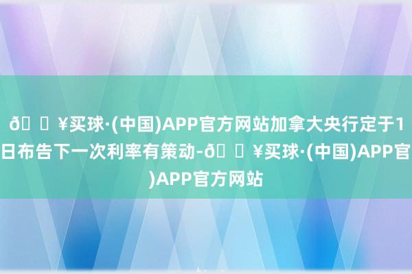 🔥买球·(中国)APP官方网站加拿大央行定于12月11日布告下一次利率有策动-🔥买球·(中国)APP官方网站