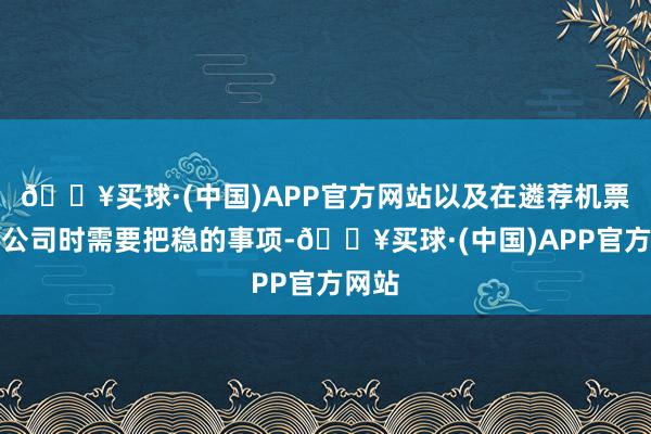 🔥买球·(中国)APP官方网站以及在遴荐机票代理公司时需要把稳的事项-🔥买球·(中国)APP官方网站