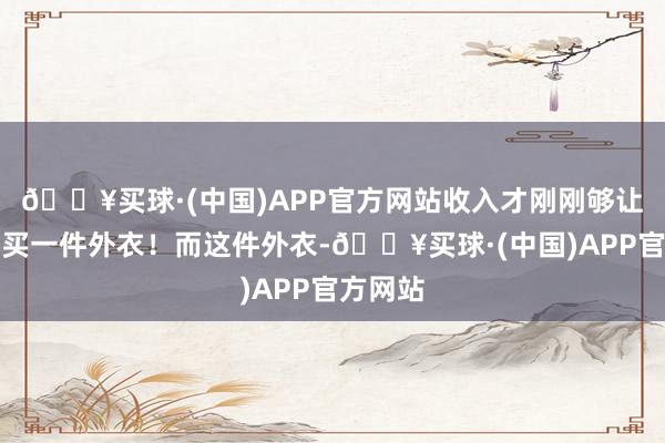 🔥买球·(中国)APP官方网站收入才刚刚够让马筱梅买一件外衣！而这件外衣-🔥买球·(中国)APP官方网站