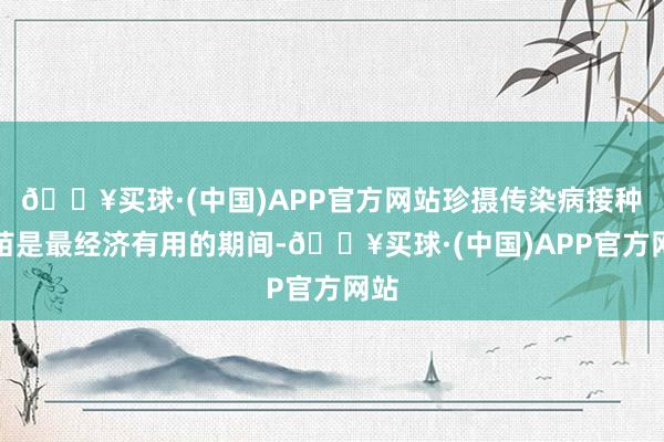 🔥买球·(中国)APP官方网站珍摄传染病接种疫苗是最经济有用的期间-🔥买球·(中国)APP官方网站